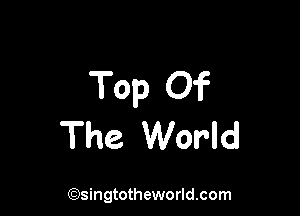 Top Of

The World

(Qsingtotheworldsom