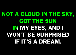 NOT A CLOUD IN THE SKY,
GOT THE SUN
IN MY EYES, AND I
WONT BE SURPRISED
IF ITS A DREAM.