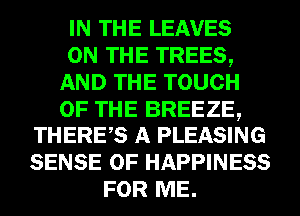 IN THE LEAVES
ON THE TREES,
AND THE TOUCH

OF THE BREEZE,
THERES A PLEASING

SENSE 0F HAPPINESS
FOR ME.