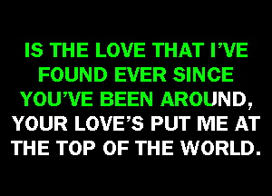 IS THE LOVE THAT PVE
FOUND EVER SINCE
YOUWE BEEN AROUND,
YOUR LOVES PUT ME AT
THE TOP OF THE WORLD.