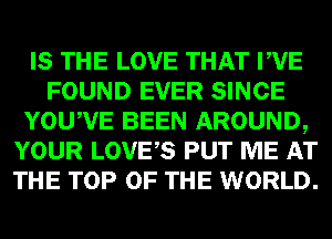 IS THE LOVE THAT PVE
FOUND EVER SINCE
YOUWE BEEN AROUND,
YOUR LOVES PUT ME AT
THE TOP OF THE WORLD.