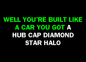 WELL YOURE BUILT LIKE
A CAR YOU GOT A
HUB CAP DIAMOND
STAR HALO