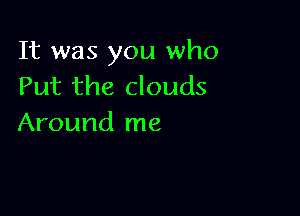 It was you who
Put the clouds

Around me