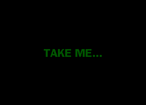 TAKE ME...