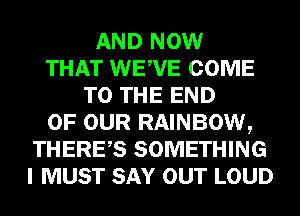 AND NOW
THAT WEWE COME
TO THE END
OF OUR RAINBOW,
THERES SOMETHING
I MUST SAY OUT LOUD