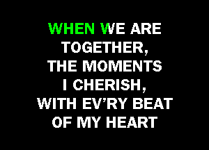 WHEN WE ARE
TOGETHER,
THE MOMENTS
I CHERISH,
WITH EWRY BEAT

OF MY HEART l