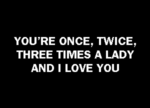 YOURE ONCE, TWICE,
THREE TIMES A LADY
AND I LOVE YOU