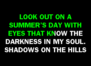 LOOK OUT ON A
SUMMERS DAY WITH
EYES THAT KNOW THE

DARKNESS IN MY SOUL.
SHADOWS ON THE HILLS
