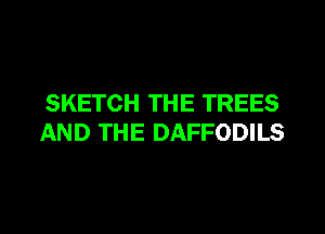 SKETCH THE TREES
AND THE DAFFODILS