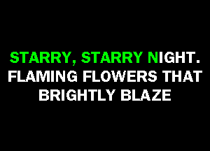 STARRY, STARRY NIGHT.
FLAMING FLOWERS THAT
BRIGHTLY BLAZE