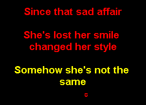 Since that sad affair

She's lost her smile
changed her style

Somehow she's not the
same

0