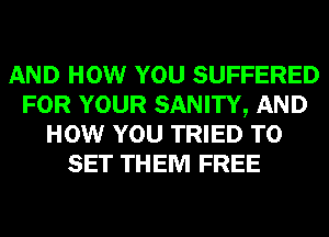 AND HOW YOU SUFFERED
FOR YOUR SANITY, AND
HOW YOU TRIED TO
SET THEM FREE