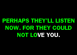 PERHAPS THEYlL LISTEN
NOW. FOR THEY COULD
NOT LOVE YOU.