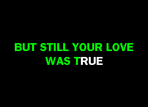BUT STILL YOUR LOVE

WAS TRUE