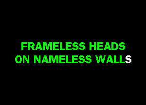 FRAMELESS HEADS

0N NAMELESS WALLS