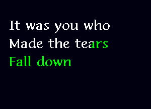 It was you who
Made the tears

Fall down