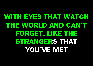 WITH EYES THAT WATCH
THE WORLD AND CANT
FORGET, LIKE THE
STRANGERS THAT
YOUWE MET