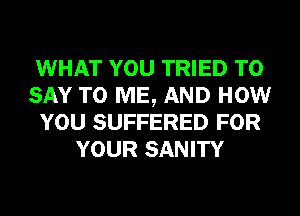 WHAT YOU TRIED TO
SAY TO ME, AND HOW
YOU SUFFERED FOR
YOUR SANITY