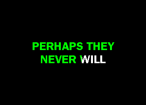 PERHAPS THEY

NEVER WILL