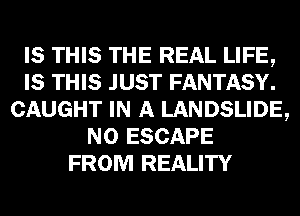 IS THIS THE REAL LIFE,
IS THIS JUST FANTASY.
CAUGHT IN A LANDSLIDE,
N0 ESCAPE
FROM REALITY