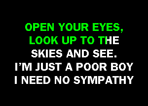 OPEN YOUR EYES,
LOOK UP TO THE
SKIES AND SEE.

PM JUST A POOR BOY
I NEED N0 SYMPATHY