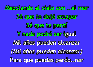 Mezclando el cielo con ..el mar
E que te deE escapar
E que te perdl'
Y nada podrai ser igual
Mil afios pueden alcanzar
(Mi! afios pueden aicanzar)
Para que puedas perdo..nar