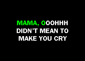 MAMA, OOOHHH

DIDN'T MEAN TO
MAKE YOU CRY