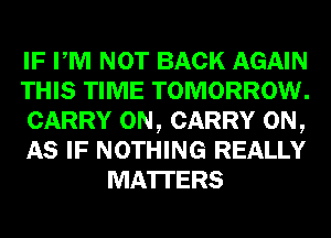 IF PM NOT BACK AGAIN
THIS TIME TOMORROW.
CARRY 0N, CARRY 0N,
AS IF NOTHING REALLY
MATTERS