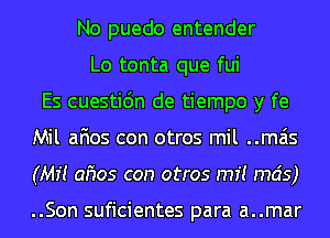 No puedo entender
Lo tonta que fui
Es cuestidn de tiempo y fe
Mil afios con otros mil mas
(Mi! afios con otros m1! mds)

..Son suficientes para a..mar