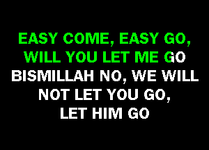 EASY COME, EASY GO,
WILL YOU LET ME GO
BISMILLAH N0, WE WILL
NOT LET YOU GO,
LET HIM GO