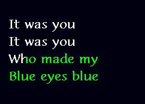 It was you
It was you

Who made my
Blue eyes blue,