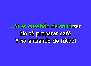 ..Si es cuestidn de confesar

No 5(3. preparar caQ
Y no entiendo de flitbol