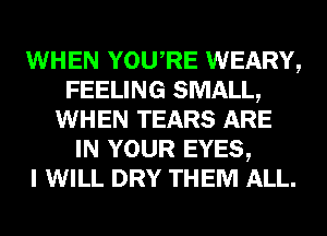 WHEN YOURE WEARY,
FEELING SMALL,
WHEN TEARS ARE
IN YOUR EYES,

I WILL DRY THEM ALL.