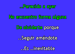 . .Parecido a ayer

No encuentro forma alguna

De olvidarte porque
..Seguir amaindote

..Es ..inevitable