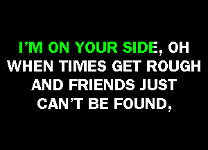 PM ON YOUR SIDE, 0H
WHEN TIMES GET ROUGH
AND FRIENDS JUST
CANT BE FOUND,