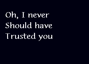 Oh, I never
Should have

Trusted you