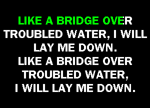 LIKE A BRIDGE OVER
TROUBLED WATER, I WILL
LAY ME DOWN.

LIKE A BRIDGE OVER
TROUBLED WATER,

I WILL LAY ME DOWN.