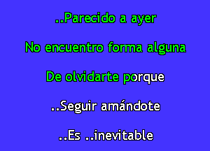 . .Parecido a ayer

No encuentro forma alguna

De olvidarte porque
..Seguir amaindote

..Es ..inevitable