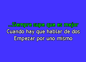 ..Siempre supe que es mejor
Cuando hay que hablar de dos
Empezar por uno mismo