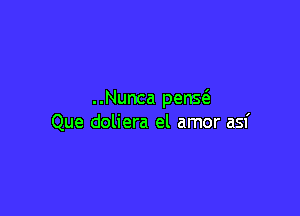 ..Nunca penS(3.

Que doliera el amor asf