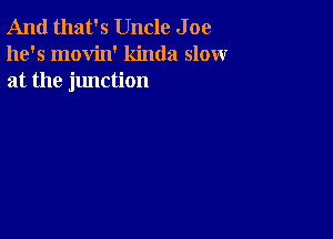 And that's Uncle J oe
he's movin' kinda slow
at the junction