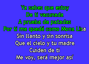 Ya sabes que estoy
De ti vacunada
A prueba de patadas
Por ti me qued como Mona Lisa
Sin llanto y sin sonrisa
Que el cielo y tu madre
Cuiden de ti

Me voy, serai mejor asf