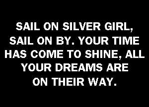 SAIL 0N SILVER GIRL,

SAIL 0N BY. YOUR TIME
HAS COME TO SHINE, ALL
YOUR DREAMS ARE

ON THEIR WAY.