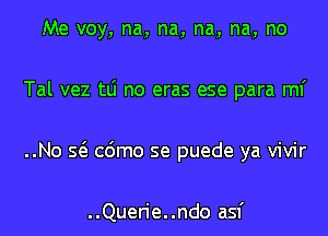 Me voy, na, na, na, na, no
Tal vez tLi no eras ese para ml'
..No Q cdmo se puede ya vivir

..Querie..ndo asf