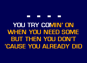 YOU TRY COMIN' ON
WHEN YOU NEED SOME
BUT THEN YOU DON'T

'CAUSE YOU ALREADY DID