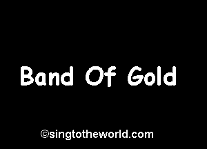 Band Of Gold

Cgsingtotheworldxom
