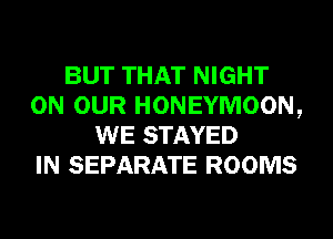 BUT THAT NIGHT
ON OUR HONEYMOON,
WE STAYED
IN SEPARATE ROOMS