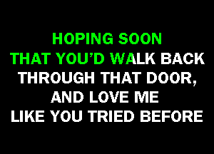 HOPING SOON
THAT YOWD WALK BACK
THROUGH THAT DOOR,
AND LOVE ME
LIKE YOU TRIED BEFORE