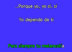 ..Porque yo, yo sf, sf

Yo dependo de ti

Para siempre tu melancoll'a