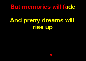 But memories will fade

And pretty dreams will
rise up